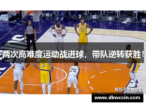 两次高难度运动战进球，带队逆转获胜！