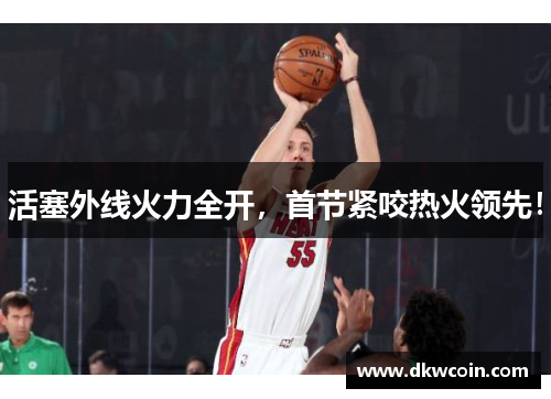 活塞外线火力全开，首节紧咬热火领先！